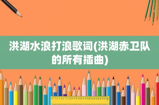洪湖水浪打浪歌词(洪湖赤卫队的所有插曲)