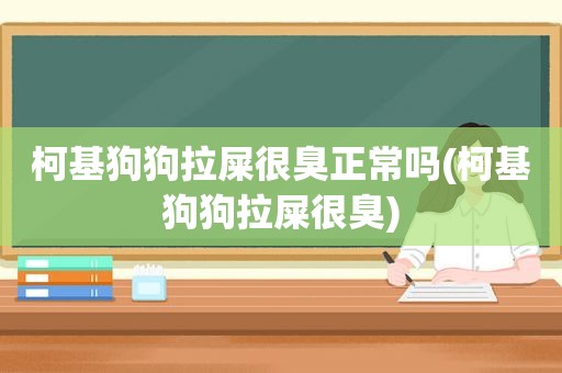 柯基狗狗拉屎很臭正常吗(柯基狗狗拉屎很臭)