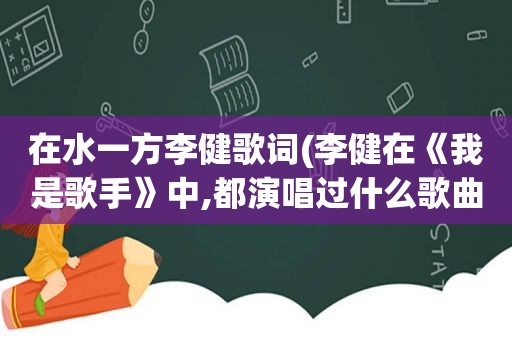 在水一方李健歌词(李健在《我是歌手》中,都演唱过什么歌曲)