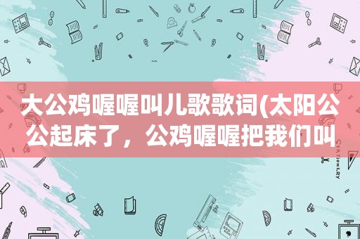 大公鸡喔喔叫儿歌歌词(太阳公公起床了，公鸡喔喔把我们叫，是哪首儿歌的歌词)