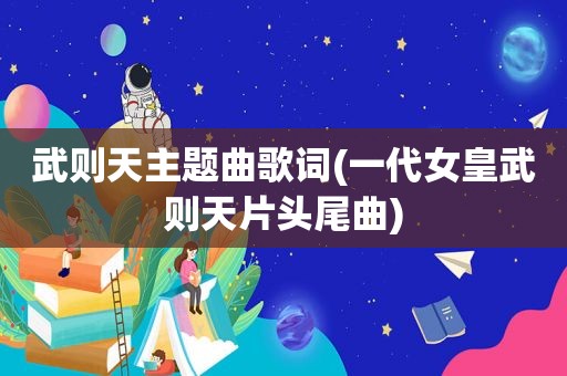 武则天主题曲歌词(一代女皇武则天片头尾曲)