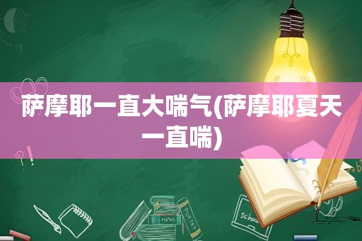 萨摩耶一直大喘气(萨摩耶夏天一直喘)