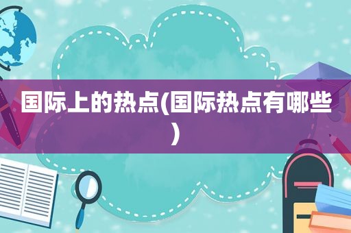 国际上的热点(国际热点有哪些)
