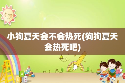 小狗夏天会不会热死(狗狗夏天会热死吧)