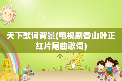 天下歌词背景(电视剧香山叶正红片尾曲歌词)