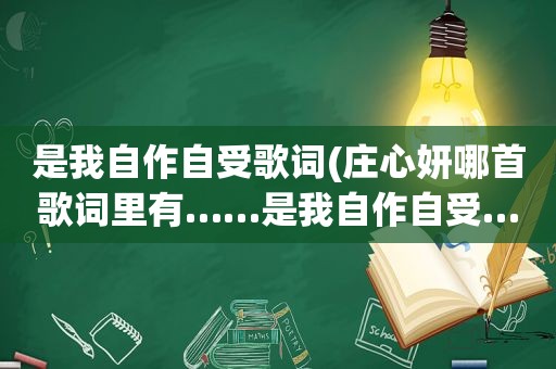 是我自作自受歌词(庄心妍哪首歌词里有……是我自作自受……求歌名)