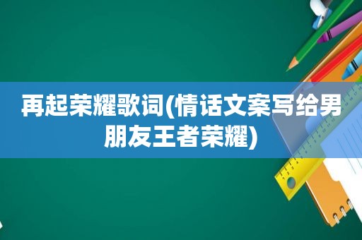 再起荣耀歌词(情话文案写给男朋友王者荣耀)