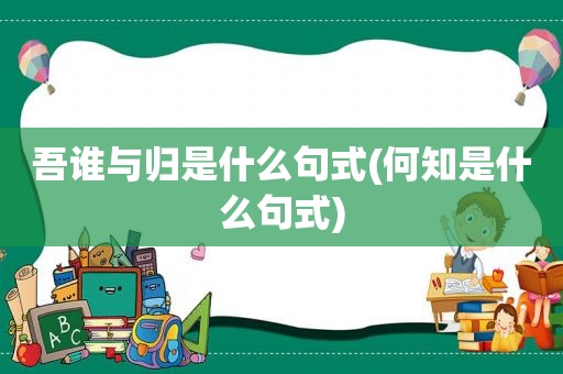 吾谁与归是什么句式(何知是什么句式)