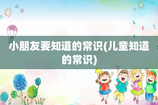 小朋友要知道的常识(儿童知道的常识)
