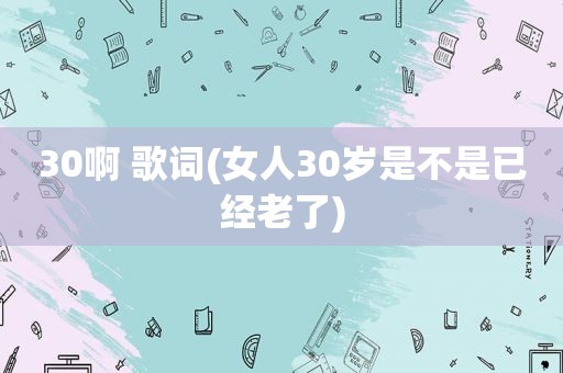 30啊 歌词(女人30岁是不是已经老了)