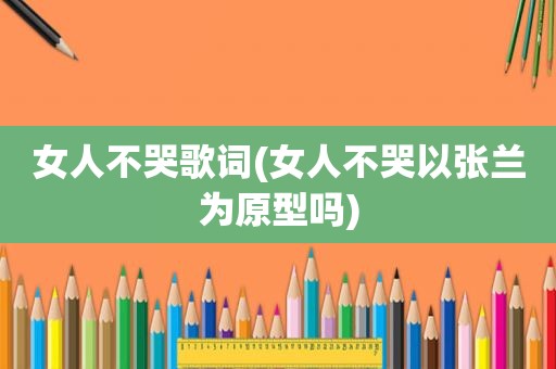 女人不哭歌词(女人不哭以张兰为原型吗)