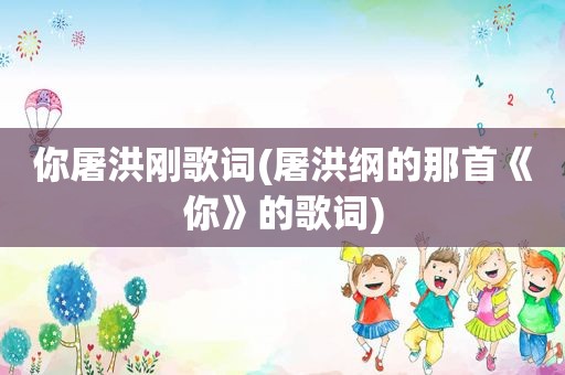 你屠洪刚歌词(屠洪纲的那首《你》的歌词)