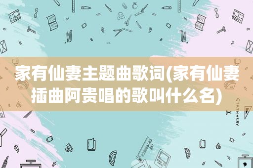 家有仙妻主题曲歌词(家有仙妻插曲阿贵唱的歌叫什么名)