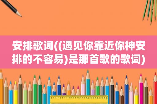 安排歌词((遇见你靠近你神安排的不容易)是那首歌的歌词)