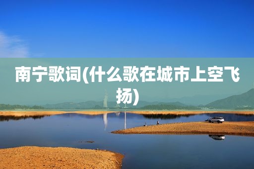 南宁歌词(什么歌在城市上空飞扬)