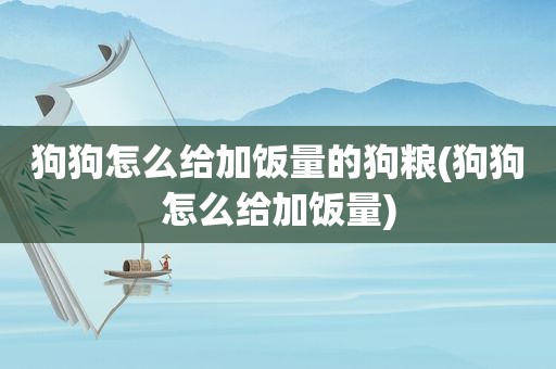 狗狗怎么给加饭量的狗粮(狗狗怎么给加饭量)