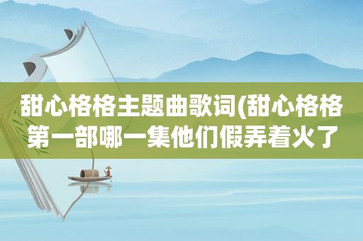 甜心格格主题曲歌词(甜心格格第一部哪一集他们假弄着火了)