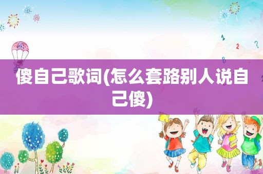 傻自己歌词(怎么套路别人说自己傻)
