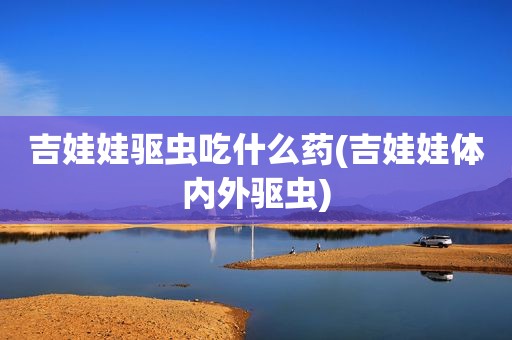 吉娃娃驱虫吃什么药(吉娃娃体内外驱虫)