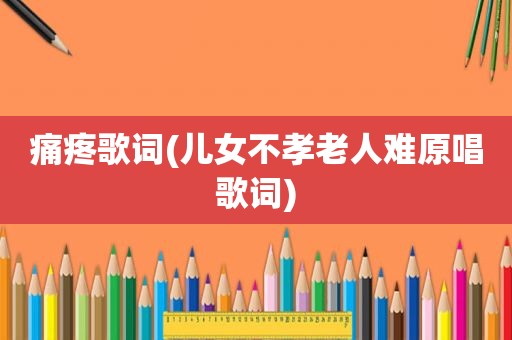 痛疼歌词(儿女不孝老人难原唱歌词)
