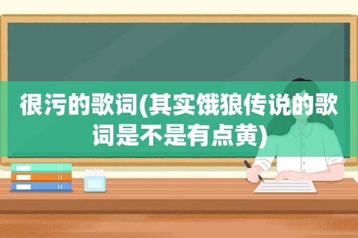 很污的歌词(其实饿狼传说的歌词是不是有点黄)