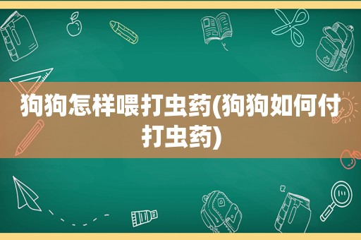 狗狗怎样喂打虫药(狗狗如何付打虫药)