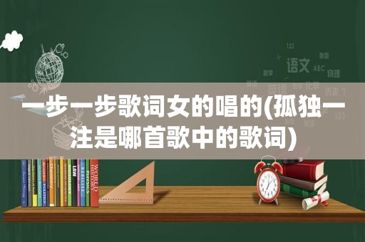 一步一步歌词女的唱的(孤独一注是哪首歌中的歌词)