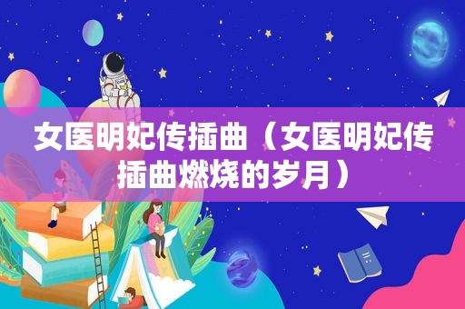 女医明妃传插曲（女医明妃传插曲燃烧的岁月）