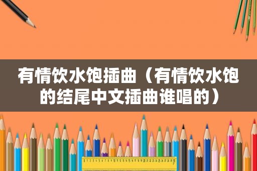 有情饮水饱插曲（有情饮水饱的结尾中文插曲谁唱的）