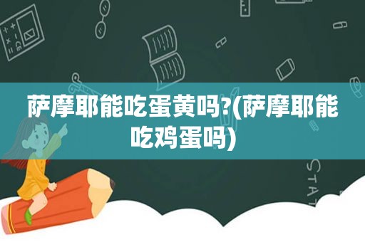萨摩耶能吃蛋黄吗?(萨摩耶能吃鸡蛋吗)