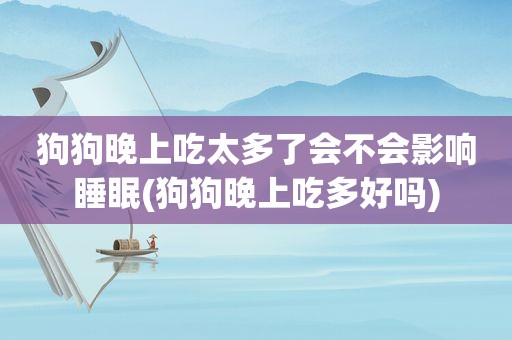 狗狗晚上吃太多了会不会影响睡眠(狗狗晚上吃多好吗)