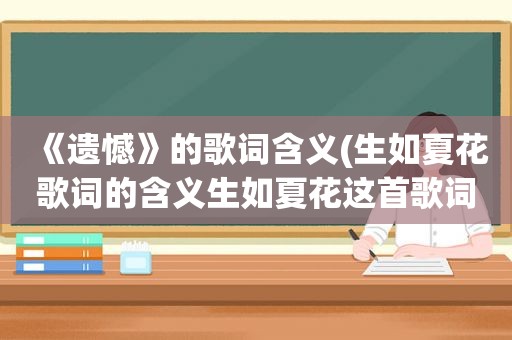 《遗憾》的歌词含义(生如夏花歌词的含义生如夏花这首歌词是什么意)