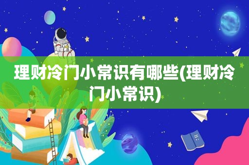 理财冷门小常识有哪些(理财冷门小常识)
