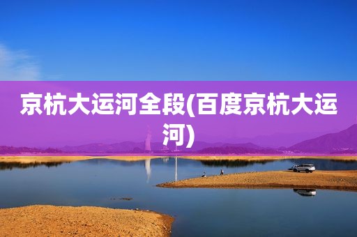 京杭大运河全段(百度京杭大运河)