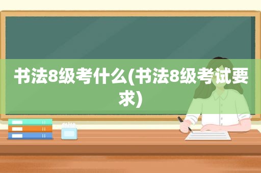 书法8级考什么(书法8级考试要求)