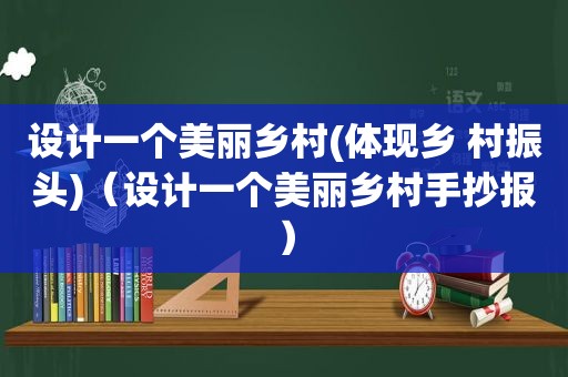设计一个美丽乡村(体现乡 村振头)（设计一个美丽乡村手抄报）
