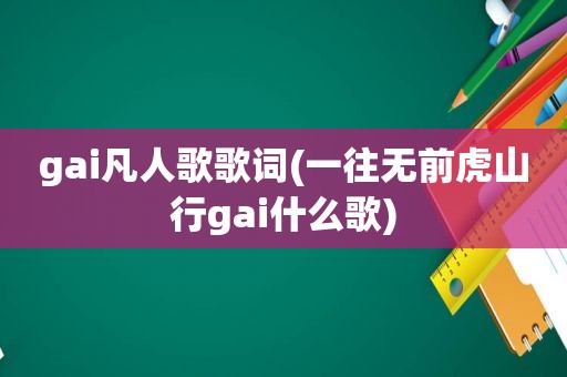gai凡人歌歌词(一往无前虎山行gai什么歌)
