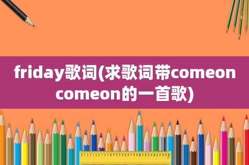 friday歌词(求歌词带comeoncomeon的一首歌)