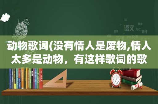 动物歌词(没有情人是废物,情人太多是动物，有这样歌词的歌吗)