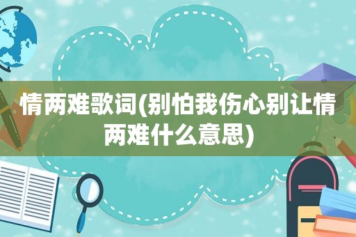 情两难歌词(别怕我伤心别让情两难什么意思)