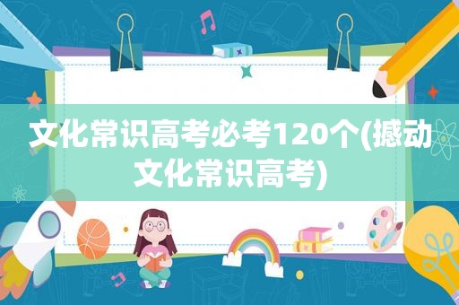 文化常识高考必考120个(撼动文化常识高考)  第1张
