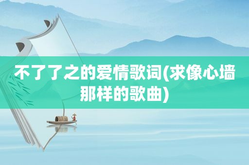 不了了之的爱情歌词(求像心墙那样的歌曲)