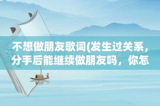 不想做朋友歌词(发生过关系，分手后能继续做朋友吗，你怎么看)