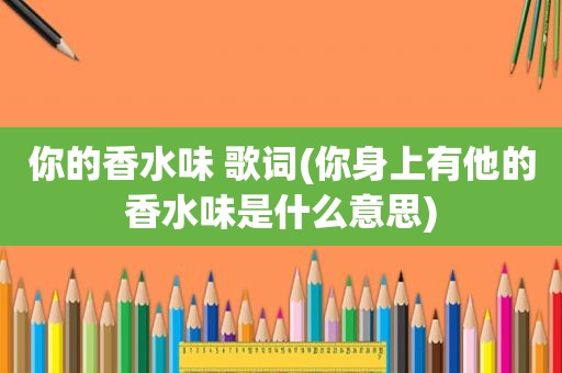 你的香水味 歌词(你身上有他的香水味是什么意思)