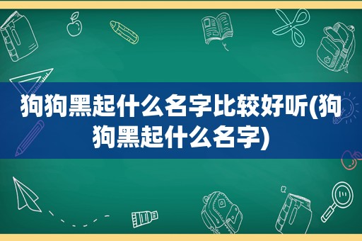 狗狗黑起什么名字比较好听(狗狗黑起什么名字)