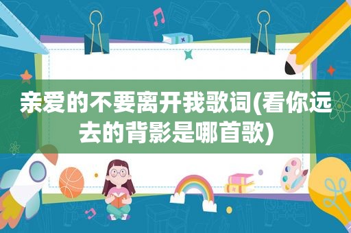 亲爱的不要离开我歌词(看你远去的背影是哪首歌)
