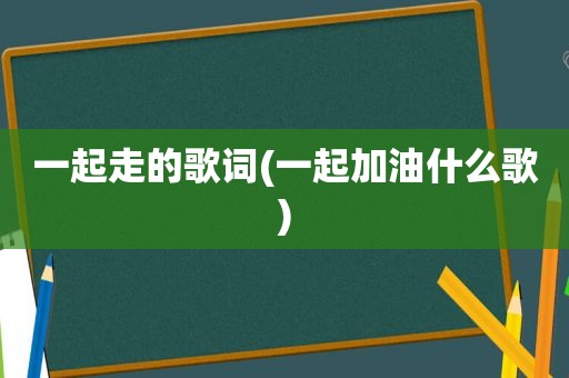 一起走的歌词(一起加油什么歌)