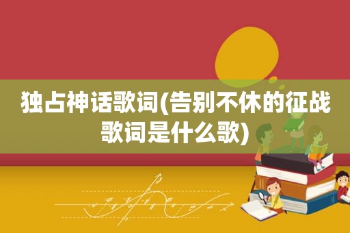 独占神话歌词(告别不休的征战歌词是什么歌)