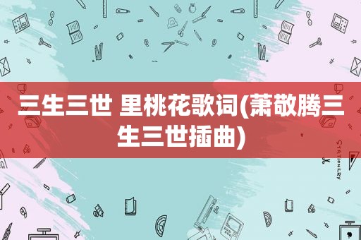 三生三世 里桃花歌词(萧敬腾三生三世插曲)