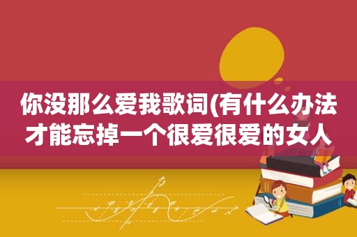 你没那么爱我歌词(有什么办法才能忘掉一个很爱很爱的女人)